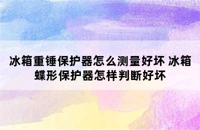 冰箱重锤保护器怎么测量好坏 冰箱蝶形保护器怎样判断好坏